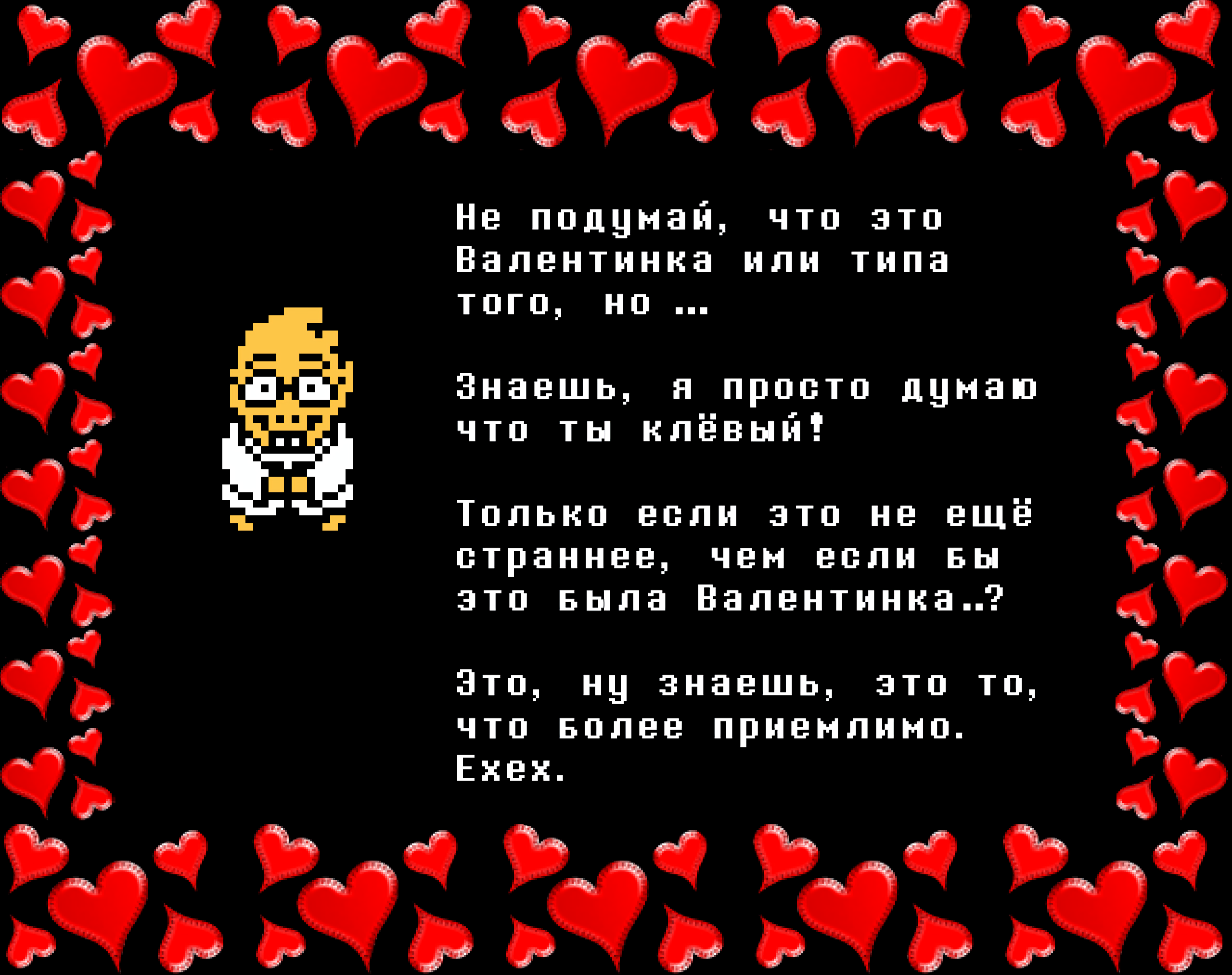 Alphys: Don’t think this is a Valentine or anything, but...

You know, I just think you’re neat!

Unless, it’s weirder that it’s not a Valentine?

It’s, you know, it’s whichever one is most appropriate. Eheh.