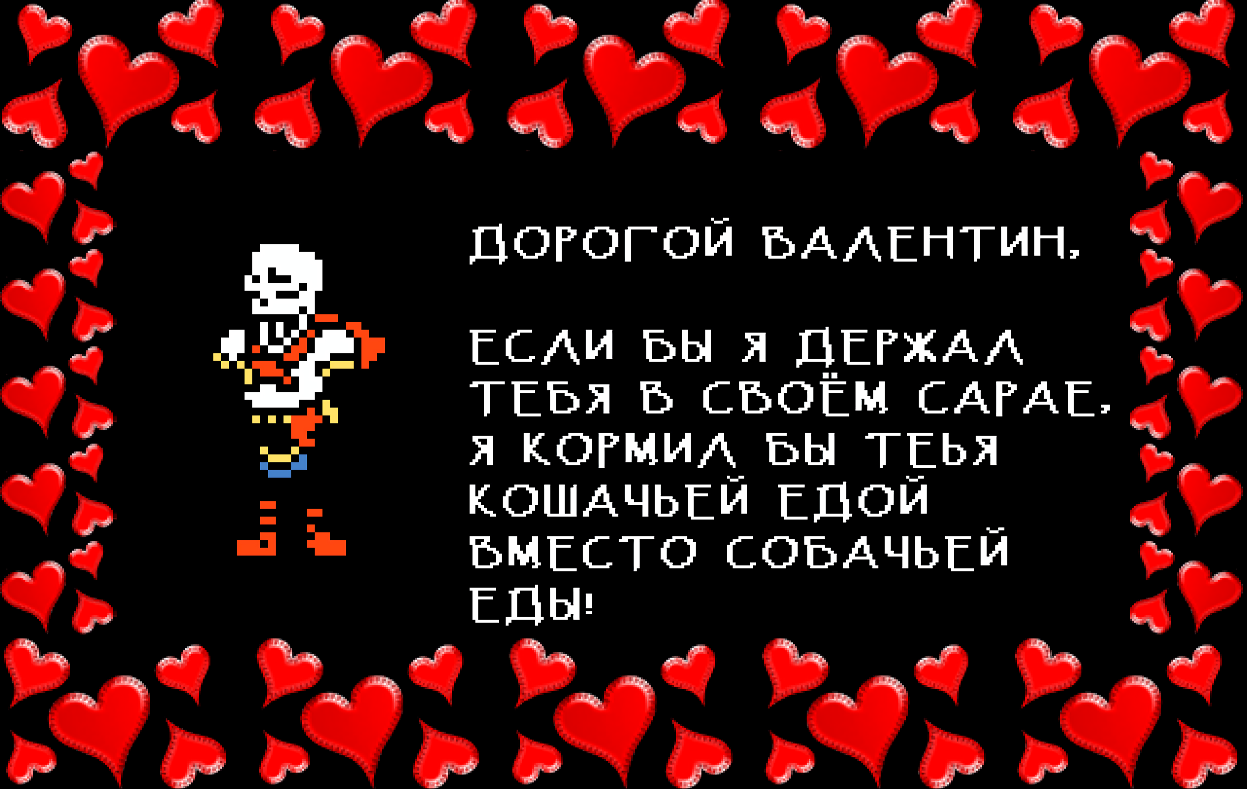 Papyrus: DEAR VALENTINE,

IF I KEPT YOU IN MY SHED I WOULD FEED YOU CAT FOOD INSTEAD OF DOG FOOD!